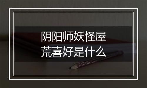 阴阳师妖怪屋荒喜好是什么