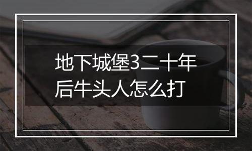 地下城堡3二十年后牛头人怎么打
