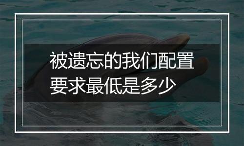 被遗忘的我们配置要求最低是多少
