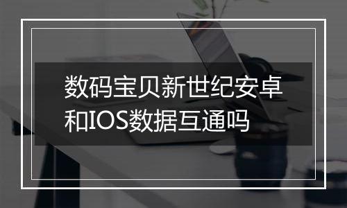 数码宝贝新世纪安卓和IOS数据互通吗