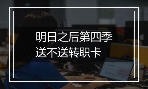 明日之后第四季送不送转职卡