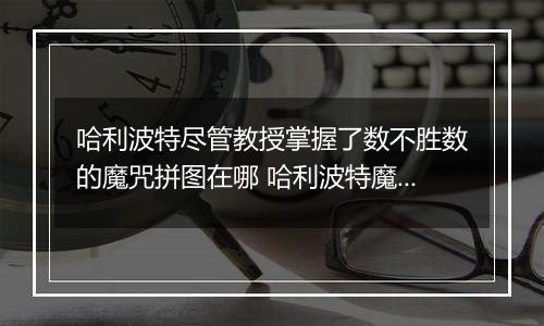 哈利波特尽管教授掌握了数不胜数的魔咒拼图在哪 哈利波特魔法觉醒10月8日拼图寻宝