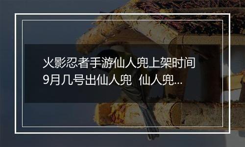 火影忍者手游仙人兜上架时间  9月几号出仙人兜  仙人兜几月几日上架