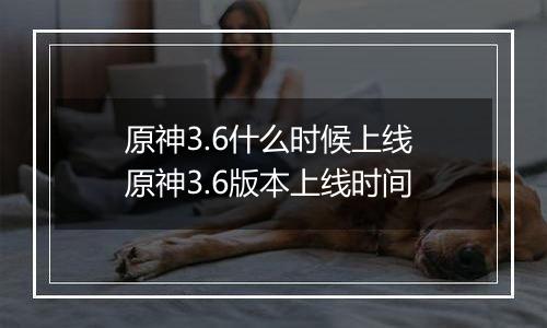 原神3.6什么时候上线 原神3.6版本上线时间