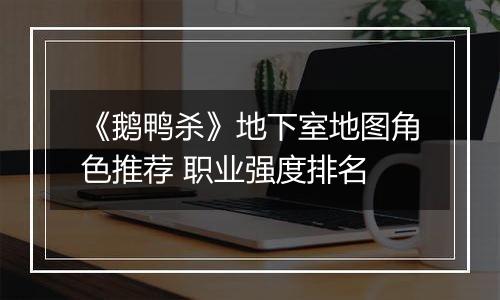 《鹅鸭杀》地下室地图角色推荐 职业强度排名