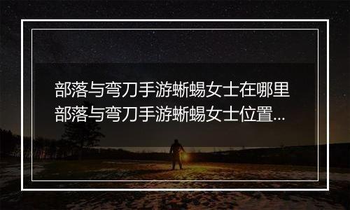 部落与弯刀手游蜥蜴女士在哪里 部落与弯刀手游蜥蜴女士位置介绍
