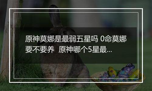 原神莫娜是最弱五星吗 0命莫娜要不要养  原神哪个5星最垃圾