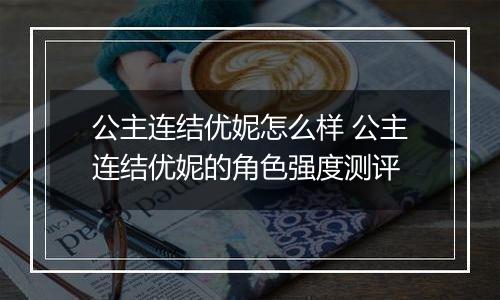 公主连结优妮怎么样 公主连结优妮的角色强度测评