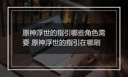 原神浮世的指引哪些角色需要 原神浮世的指引在哪刷
