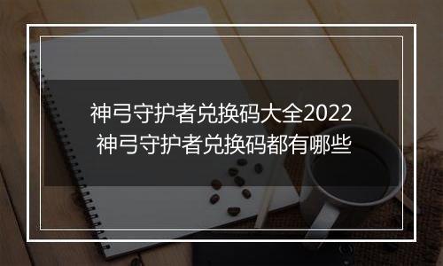神弓守护者兑换码大全2022 神弓守护者兑换码都有哪些