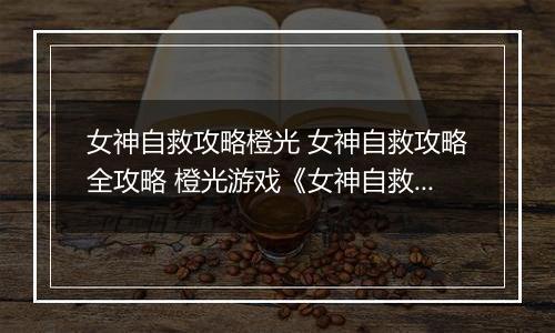女神自救攻略橙光 女神自救攻略全攻略 橙光游戏《女神自救攻略》百花攻略