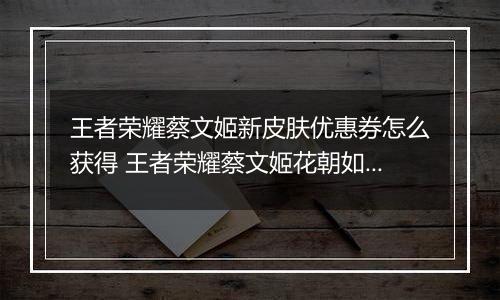 王者荣耀蔡文姬新皮肤优惠券怎么获得 王者荣耀蔡文姬花朝如约80点券优惠券获取方法