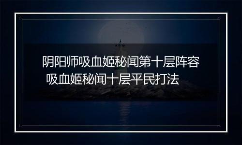 阴阳师吸血姬秘闻第十层阵容 吸血姬秘闻十层平民打法
