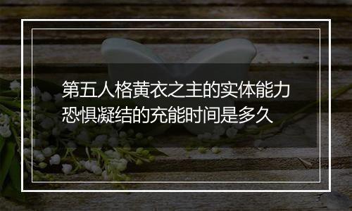 第五人格黄衣之主的实体能力恐惧凝结的充能时间是多久