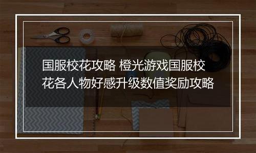 国服校花攻略 橙光游戏国服校花各人物好感升级数值奖励攻略