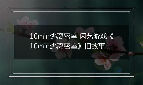 10min逃离密室 闪艺游戏《10min逃离密室》旧故事线攻略