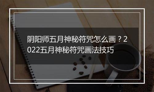 阴阳师五月神秘符咒怎么画？2022五月神秘符咒画法技巧