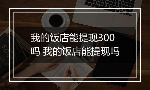 我的饭店能提现300吗 我的饭店能提现吗