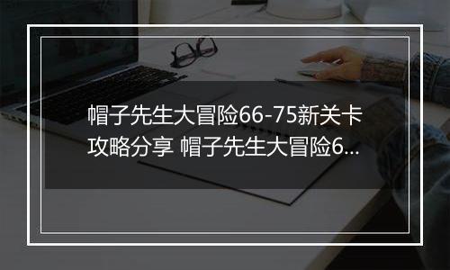 帽子先生大冒险66-75新关卡攻略分享 帽子先生大冒险66-75怎么过