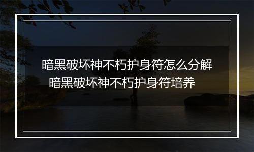 暗黑破坏神不朽护身符怎么分解  暗黑破坏神不朽护身符培养