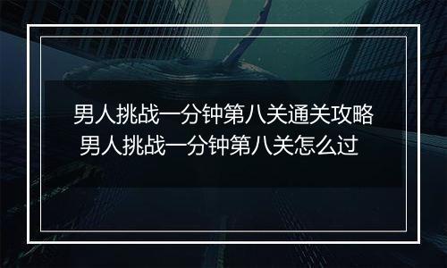 男人挑战一分钟第八关通关攻略 男人挑战一分钟第八关怎么过