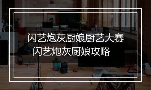 闪艺炮灰厨娘厨艺大赛  闪艺炮灰厨娘攻略