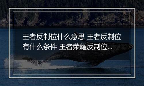 王者反制位什么意思 王者反制位有什么条件 王者荣耀反制位介绍
