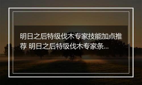 明日之后特级伐木专家技能加点推荐 明日之后特级伐木专家条件