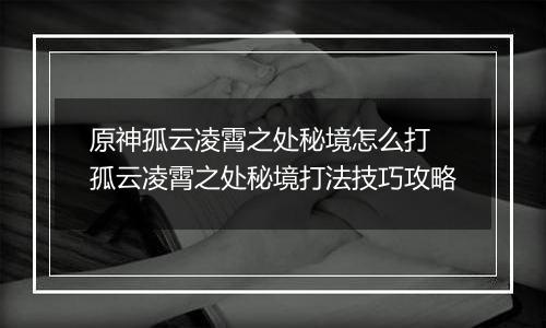 原神孤云凌霄之处秘境怎么打 孤云凌霄之处秘境打法技巧攻略