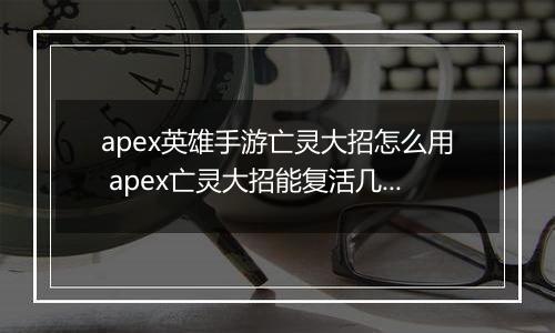 apex英雄手游亡灵大招怎么用 apex亡灵大招能复活几次