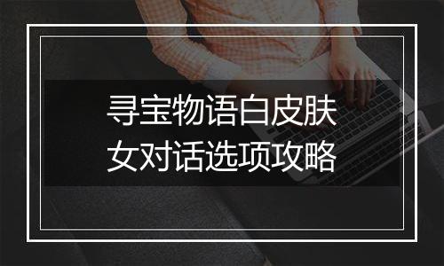 寻宝物语白皮肤女对话选项攻略