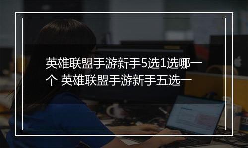 英雄联盟手游新手5选1选哪一个 英雄联盟手游新手五选一
