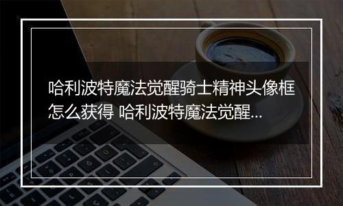 哈利波特魔法觉醒骑士精神头像框怎么获得 哈利波特魔法觉醒骑士精神头像框获得方法