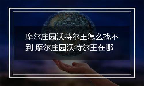 摩尔庄园沃特尔王怎么找不到 摩尔庄园沃特尔王在哪