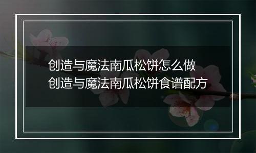 创造与魔法南瓜松饼怎么做 创造与魔法南瓜松饼食谱配方