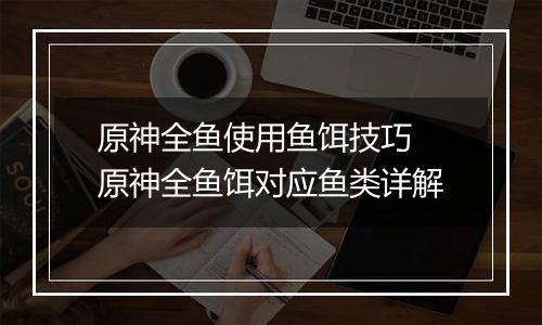 原神全鱼使用鱼饵技巧 原神全鱼饵对应鱼类详解