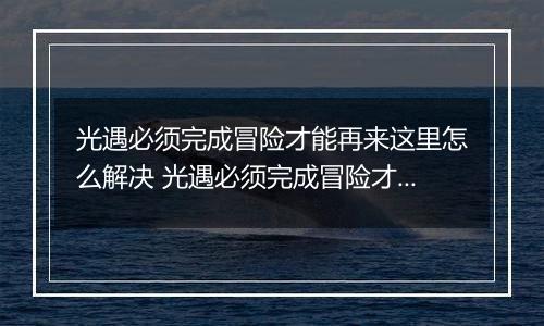 光遇必须完成冒险才能再来这里怎么解决 光遇必须完成冒险才能再来这里解决方法