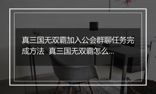 真三国无双霸加入公会群聊任务完成方法  真三国无双霸怎么加入公会群聊