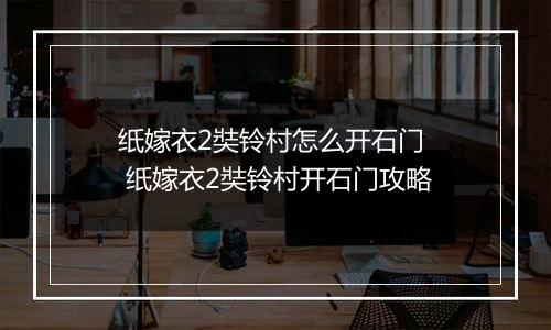 纸嫁衣2奘铃村怎么开石门  纸嫁衣2奘铃村开石门攻略