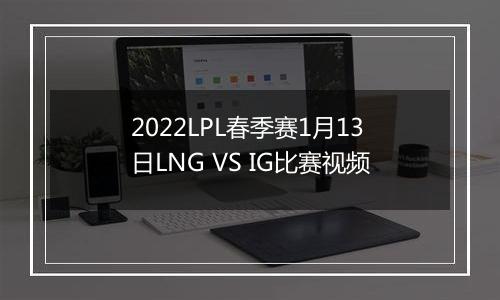2022LPL春季赛1月13日LNG VS IG比赛视频