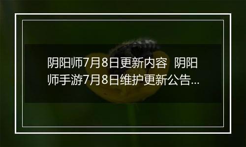 阴阳师7月8日更新内容  阴阳师手游7月8日维护更新公告 阴阳师2022年7月体验服更新汇总