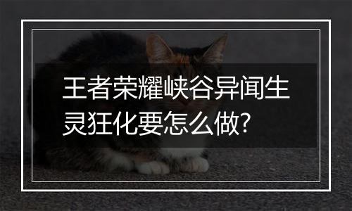 王者荣耀峡谷异闻生灵狂化要怎么做?