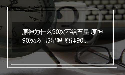 原神为什么90次不给五星 原神90次必出5星吗 原神90抽没出5星