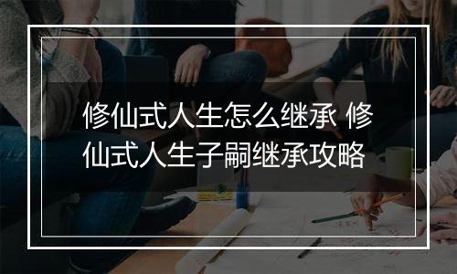 修仙式人生怎么继承 修仙式人生子嗣继承攻略