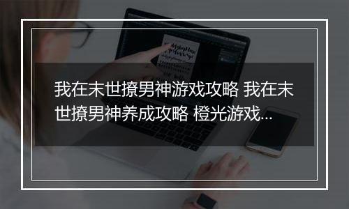 我在末世撩男神游戏攻略 我在末世撩男神养成攻略 橙光游戏我在末世撩男神
