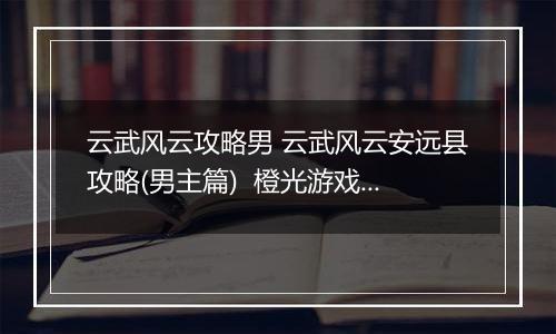 云武风云攻略男 云武风云安远县攻略(男主篇)  橙光游戏云武风云