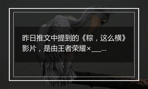 昨日推文中提到的《粽，这么横》影片，是由王者荣耀×____的联名出品的呢？ 王者荣耀5月21日微信每日一题答案