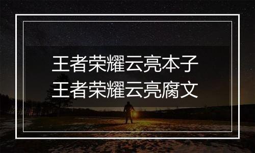 王者荣耀云亮本子 王者荣耀云亮腐文