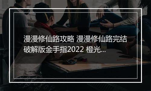漫漫修仙路攻略 漫漫修仙路完结破解版金手指2022 橙光游戏漫漫修仙路养成攻略