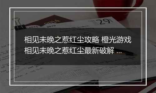 相见未晚之惹红尘攻略 橙光游戏相见未晚之惹红尘最新破解 橙光游戏相见未晚之惹红尘祭典攻略